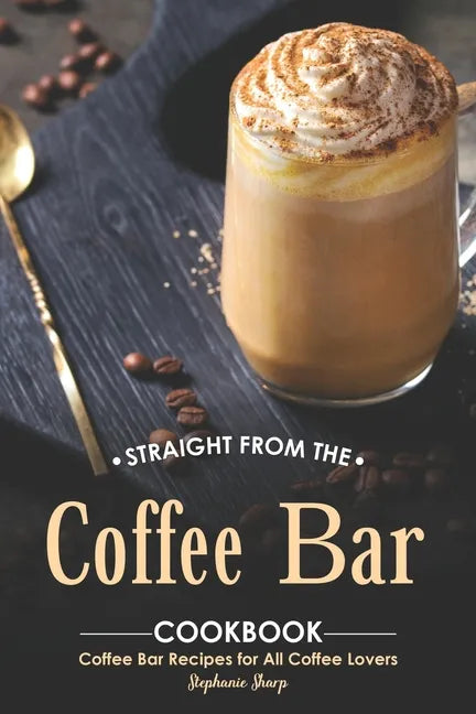 Straight from The Coffee Bar Cookbook: Coffee Bar Recipes for All Coffee Lovers - Paperback